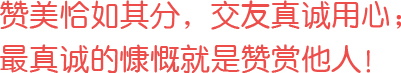 贊美恰如其分，交友真誠用心；最真誠的慷慨就是贊賞他人！